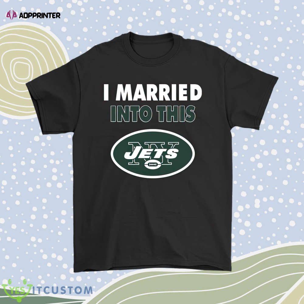 I Married Into This New New York Jets Football Nfl Men Women Shirt