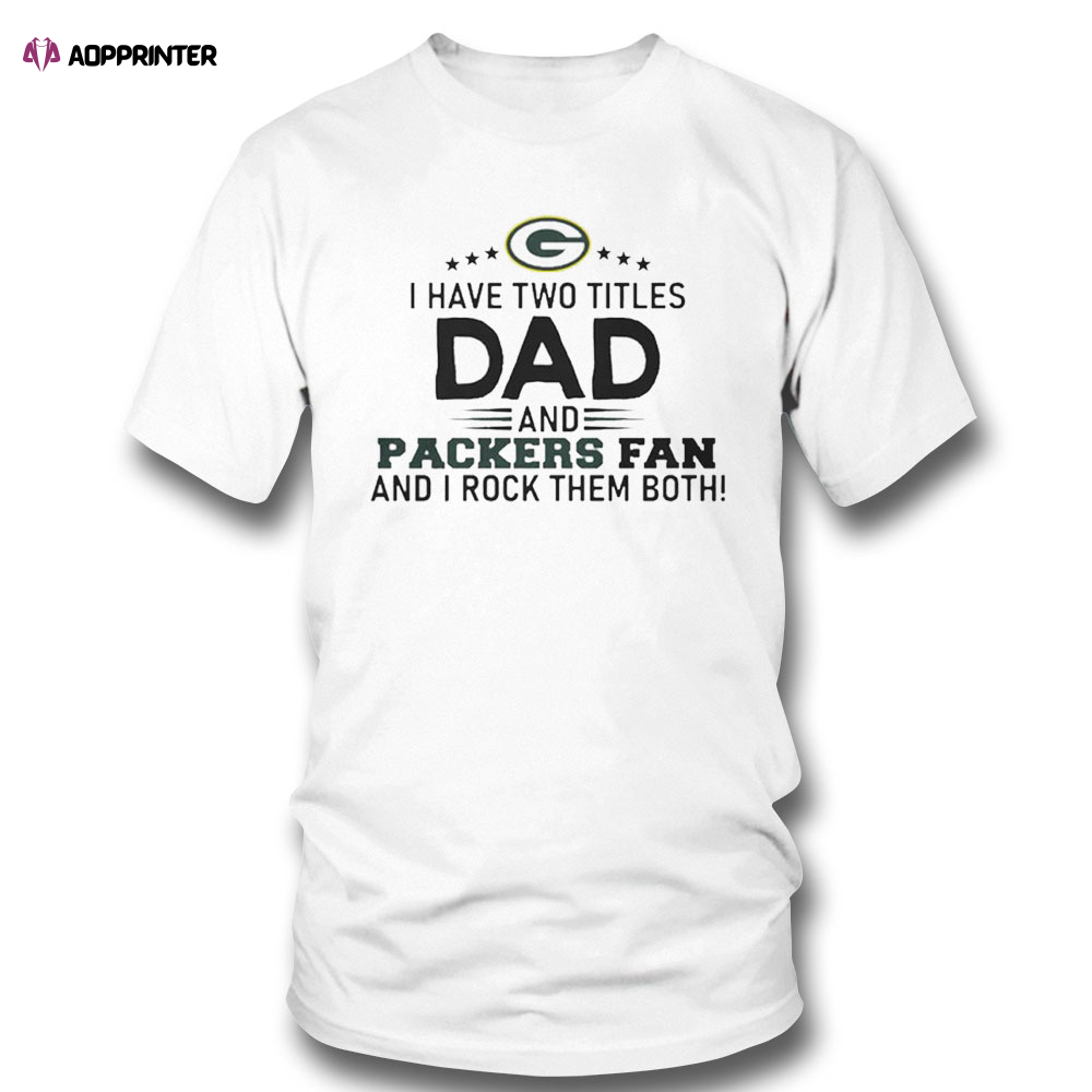 Packers I Have Two Titles Dad And Packers Fan Green Bay Packers Shirt