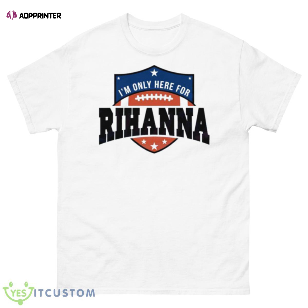 Rihanna Super Bowl 2023 I’m Only Here For Rihanna Shirt