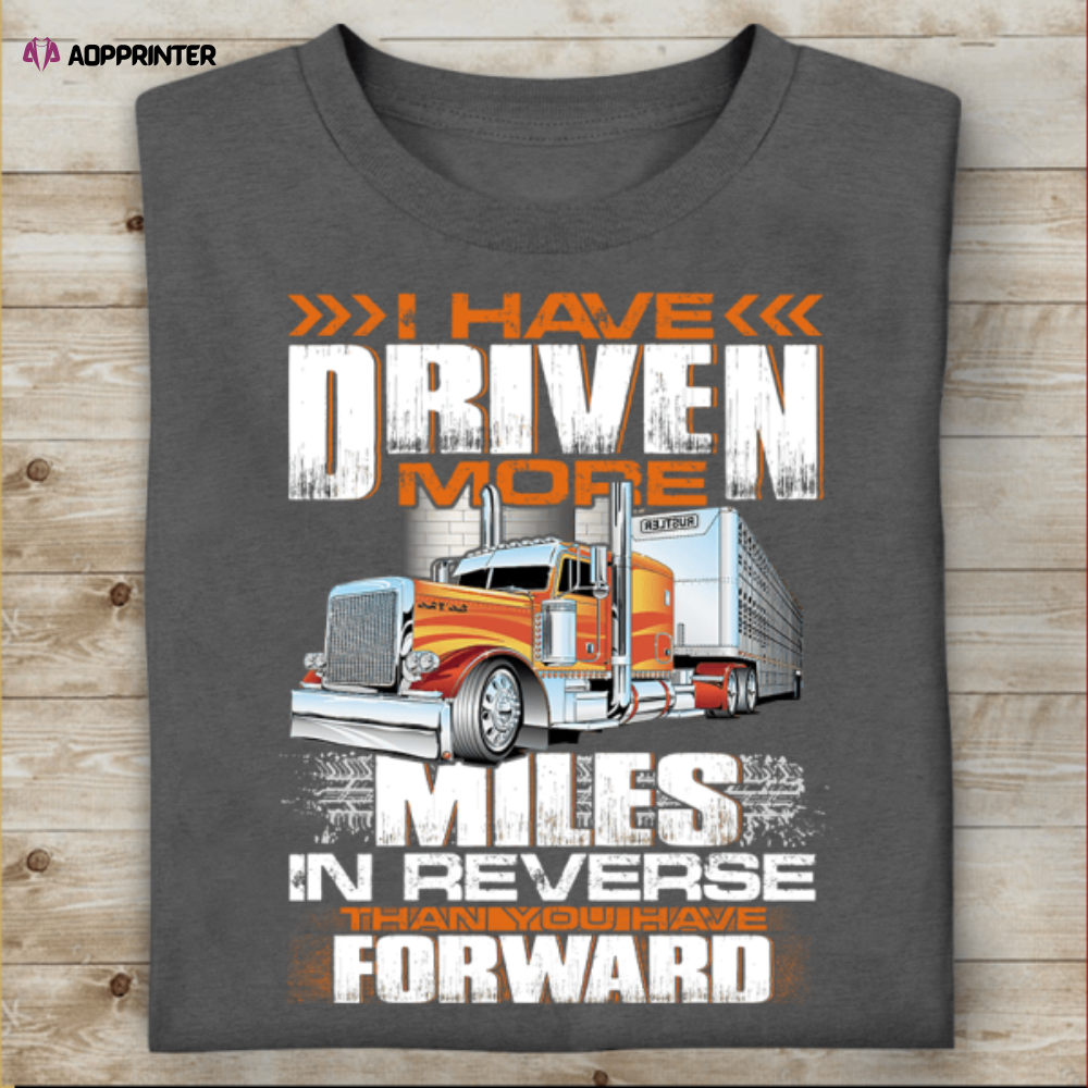 I Have Driven More Miles In Reverse Than You Have Forward T-Shirt, Gift For Truckers