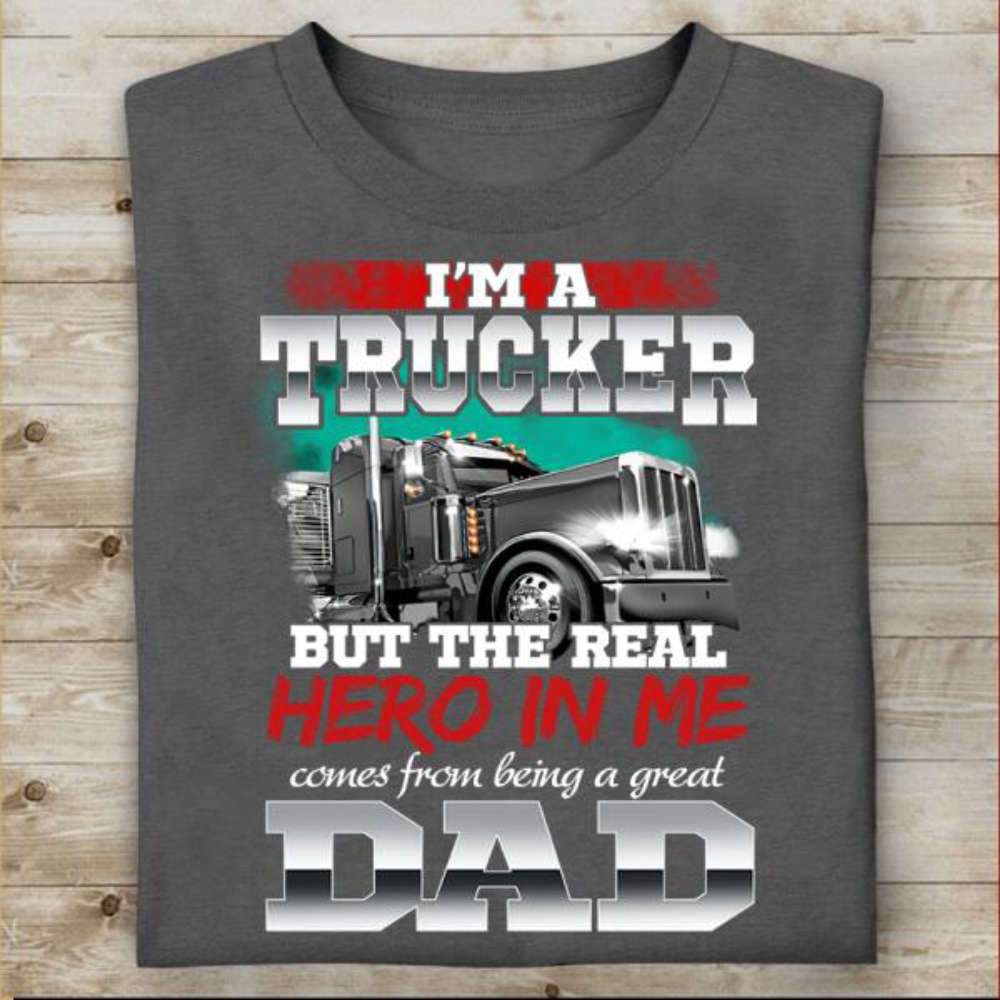 I’m A Trucker But The Real Hero In Me Comes From Being A Great Dad T-shirt