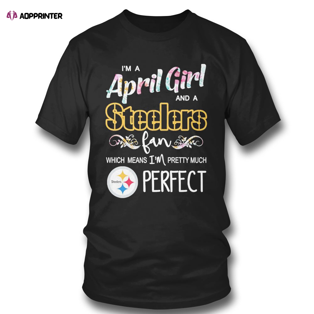 Im A April Girl And A Pittsburgh Steelers Fan Which Means Im Pretty Much Perfect Shirt