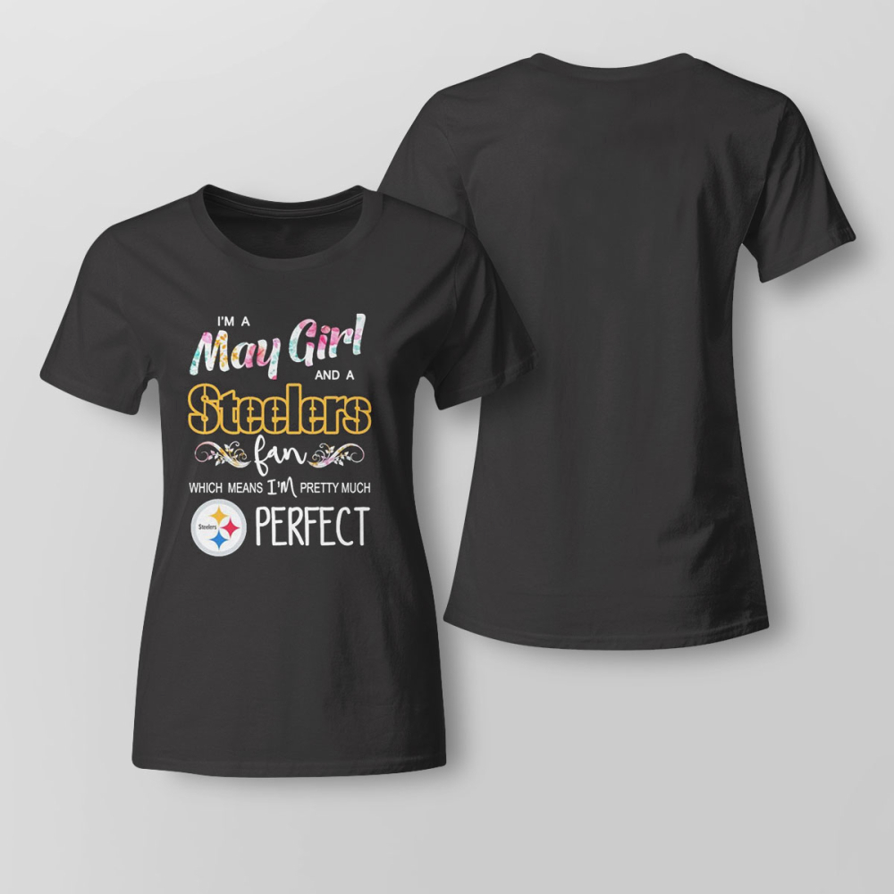 Im A May Girl And A Pittsburgh Steelers Fan Which Means Im Pretty Much Perfect Shirt