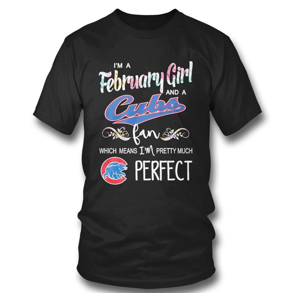 Im A February Girl And A Chicago Cubs Fan Which Means Im Pretty Much Perfect T-shirt For Fans