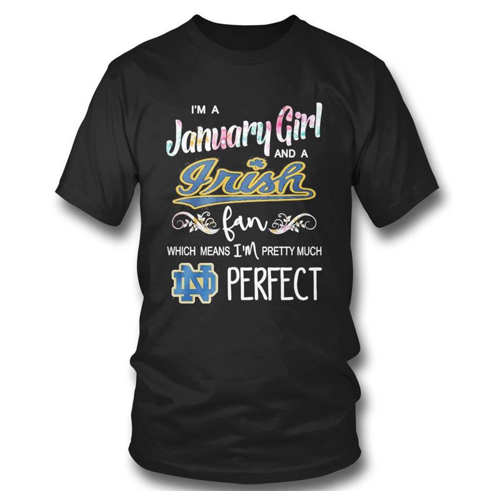 Im A January Girl And A Notre Dame Fighting Irish Fan Which Means Im Pretty Much Perfect T-shirt For Fans