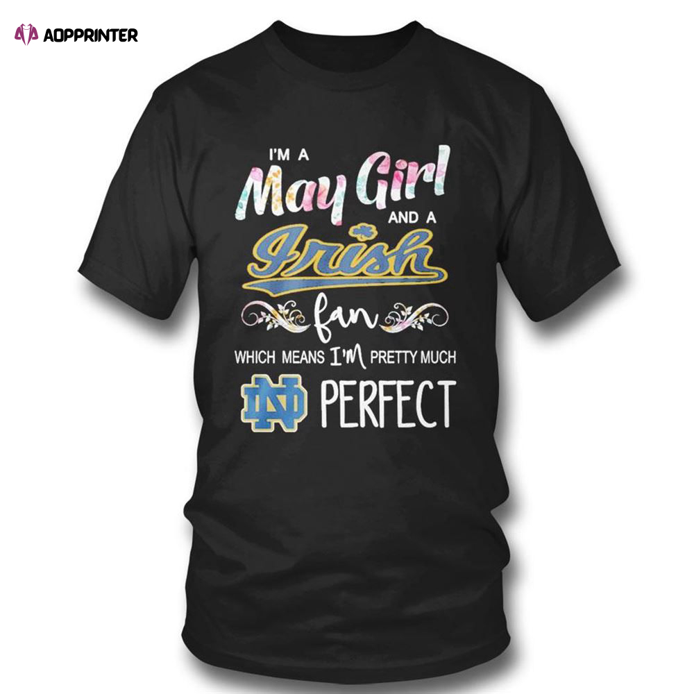 Im A May Girl And A Notre Dame Fighting Irish Fan Which Means Im Pretty Much Perfect T-shirt For Fans